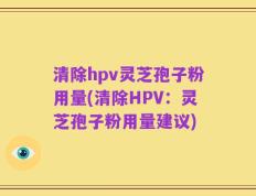 清除hpv灵芝孢子粉用量(清除HPV：灵芝孢子粉用量建议)