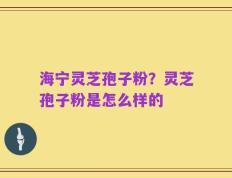 海宁灵芝孢子粉？灵芝孢子粉是怎么样的