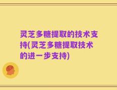 灵芝多糖提取的技术支持(灵芝多糖提取技术的进一步支持)