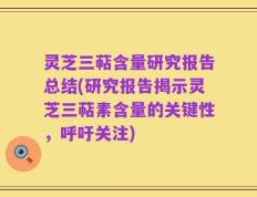 灵芝三萜含量研究报告总结(研究报告揭示灵芝三萜素含量的关键性，呼吁关注)