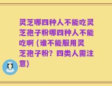 灵芝哪四种人不能吃灵芝孢子粉哪四种人不能吃啊 (谁不能服用灵芝孢子粉？四类人需注意)