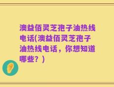 澳益佰灵芝孢子油热线电话(澳益佰灵芝孢子油热线电话，你想知道哪些？)