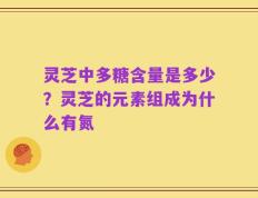 灵芝中多糖含量是多少？灵芝的元素组成为什么有氮