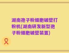 湖南孢子粉细胞破壁打粉机(湖南研发新型孢子粉细胞破壁装置)