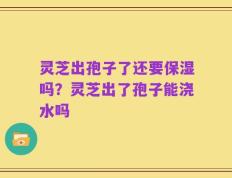 灵芝出孢子了还要保湿吗？灵芝出了孢子能浇水吗