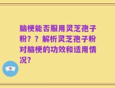脑梗能否服用灵芝孢子粉？？解析灵芝孢子粉对脑梗的功效和适用情况？