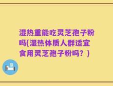 湿热重能吃灵芝孢子粉吗(湿热体质人群适宜食用灵芝孢子粉吗？)