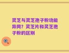 灵芝与灵芝孢子粉功能异同？灵芝片和灵芝孢子粉的区别