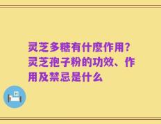 灵芝多糖有什麽作用？灵芝孢子粉的功效、作用及禁忌是什么