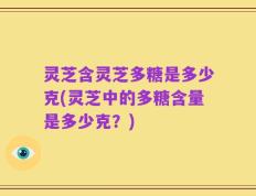 灵芝含灵芝多糖是多少克(灵芝中的多糖含量是多少克？)