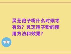 灵芝孢子粉什么时候才有效？灵芝孢子粉的使用方法和效果？