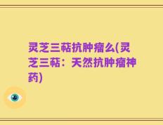 灵芝三萜抗肿瘤么(灵芝三萜：天然抗肿瘤神药)