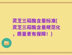 灵芝三萜酸含量标准(灵芝三萜酸含量规范化，质量更有保障！)