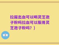 拉屎出血可以喝灵芝孢子粉吗拉血可以服用灵芝孢子粉吗？)