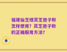福建仙芝楼灵芝孢子粉怎样使用？灵芝孢子粉的正确服用方法？
