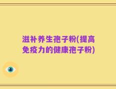 滋补养生孢子粉(提高免疫力的健康孢子粉)