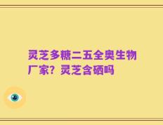 灵芝多糖二五全奥生物厂家？灵芝含硒吗