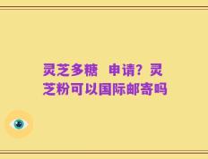 灵芝多糖  申请？灵芝粉可以国际邮寄吗