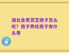 湖北金贵灵芝孢子怎么吃？孢子男吃孢子有什么用