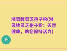 湘灵牌灵芝孢子粉(湘灵牌灵芝孢子粉：天然健康，助您保持活力)