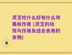 灵芝吃什么好有什么效果和作用 (灵芝的功效与作用及适合食用的食物)