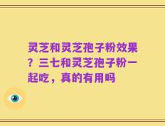 灵芝和灵芝孢子粉效果？三七和灵芝孢子粉一起吃，真的有用吗