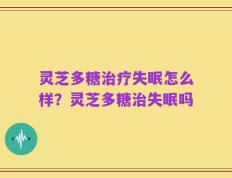 灵芝多糖治疗失眠怎么样？灵芝多糖治失眠吗