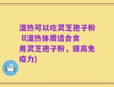 湿热可以吃灵芝孢子粉 ll湿热体质适合食用灵芝孢子粉，提高免疫力)