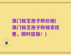 澳门极芝孢子粉价格(澳门极芝孢子粉独家优惠，限时促销！)