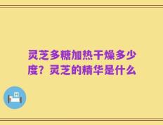 灵芝多糖加热干燥多少度？灵芝的精华是什么