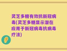 灵芝多糖有效抗新冠病毒(灵芝多糖显示潜在应用于新冠病毒抗病毒疗法)