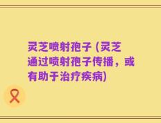 灵芝喷射孢子 (灵芝通过喷射孢子传播，或有助于治疗疾病)