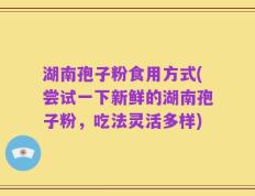 湖南孢子粉食用方式(尝试一下新鲜的湖南孢子粉，吃法灵活多样)