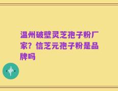 温州破壁灵芝孢子粉厂家？信芝元孢子粉是品牌吗
