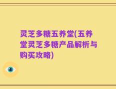 灵芝多糖五养堂(五养堂灵芝多糖产品解析与购买攻略)