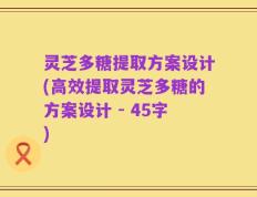 灵芝多糖提取方案设计(高效提取灵芝多糖的方案设计 - 45字)