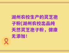 湖州农校生产的灵芝孢子粉(湖州农校出品纯天然灵芝孢子粉，健康无添加！