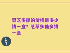 灵芝多糖的价格是多少钱一盒？芝草多糖多钱一盒