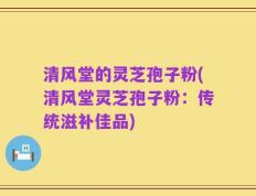 清风堂的灵芝孢子粉(清风堂灵芝孢子粉：传统滋补佳品)