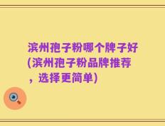 滨州孢子粉哪个牌子好(滨州孢子粉品牌推荐，选择更简单)
