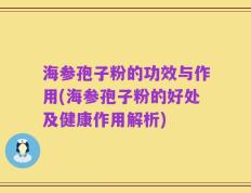 海参孢子粉的功效与作用(海参孢子粉的好处及健康作用解析)