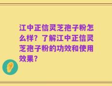江中正信灵芝孢子粉怎么样？了解江中正信灵芝孢子粉的功效和使用效果？