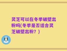 灵芝可以在冬季破壁出粉吗(冬季是否适合灵芝破壁出粉？)