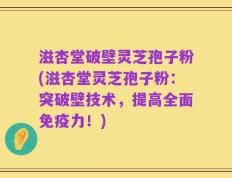 滋杏堂破壁灵芝孢子粉(滋杏堂灵芝孢子粉：突破壁技术，提高全面免疫力！)