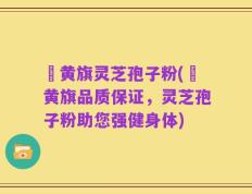 満黄旗灵芝孢子粉(満黄旗品质保证，灵芝孢子粉助您强健身体)
