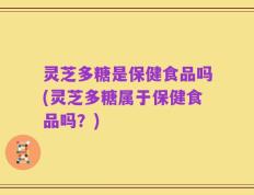 灵芝多糖是保健食品吗(灵芝多糖属于保健食品吗？)