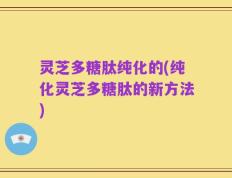 灵芝多糖肽纯化的(纯化灵芝多糖肽的新方法)