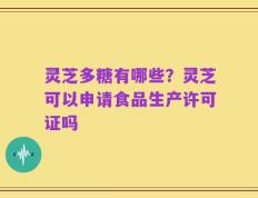灵芝多糖有哪些？灵芝可以申请食品生产许可证吗