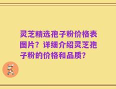 灵芝精选孢子粉价格表图片？详细介绍灵芝孢子粉的价格和品质？