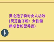 灵之孢子粉对女人功效(灵芝孢子粉：女性健康必备的营养品)